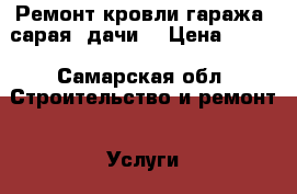 Ремонт кровли гаража, сарая, дачи. › Цена ­ 220 - Самарская обл. Строительство и ремонт » Услуги   